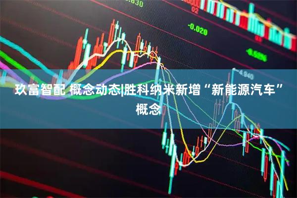 玖富智配 概念动态|胜科纳米新增“新能源汽车”概念
