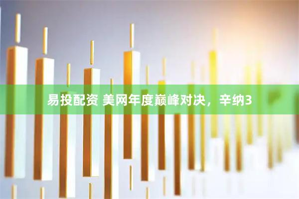 易投配资 美网年度巅峰对决，辛纳3