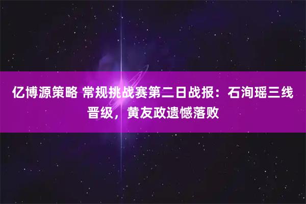 亿博源策略 常规挑战赛第二日战报：石洵瑶三线晋级，黄友政遗憾落败