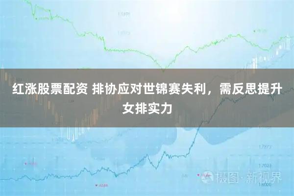 红涨股票配资 排协应对世锦赛失利，需反思提升女排实力
