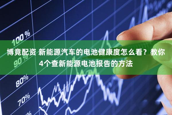 博竟配资 新能源汽车的电池健康度怎么看？教你4个查新能源电池报告的方法