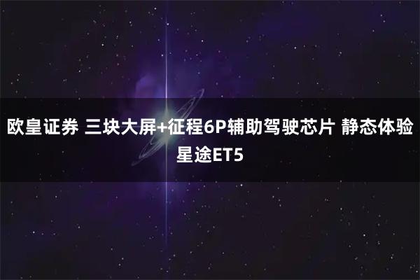 欧皇证券 三块大屏+征程6P辅助驾驶芯片 静态体验星途ET5