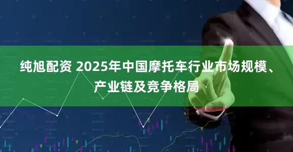 纯旭配资 2025年中国摩托车行业市场规模、产业链及竞争格局