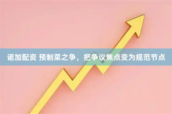 诺加配资 预制菜之争，把争议焦点变为规范节点