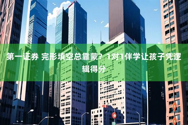 第一证券 完形填空总靠蒙？1对1伴学让孩子凭逻辑得分