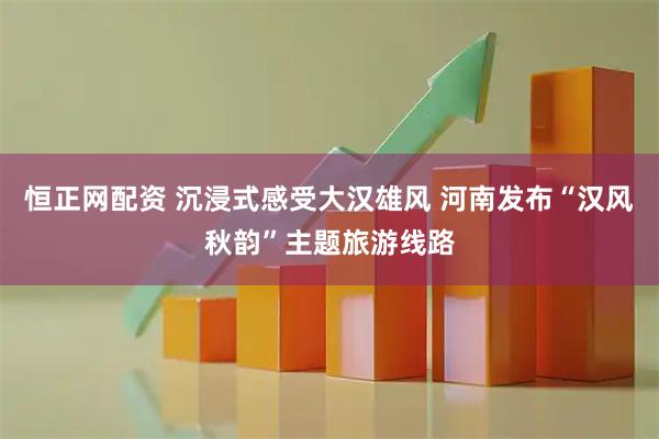 恒正网配资 沉浸式感受大汉雄风 河南发布“汉风秋韵”主题旅游线路
