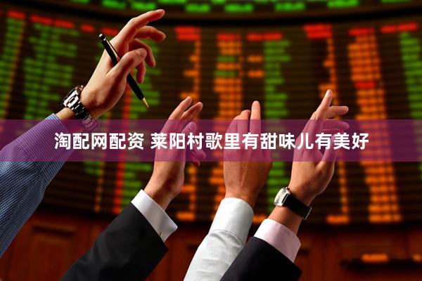 淘配网配资 莱阳村歌里有甜味儿有美好