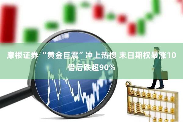 摩根证券 “黄金巨震”冲上热搜 末日期权暴涨10倍后跌超90%