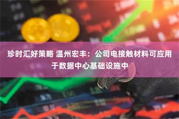 珍时汇好策略 温州宏丰：公司电接触材料可应用于数据中心基础设施中