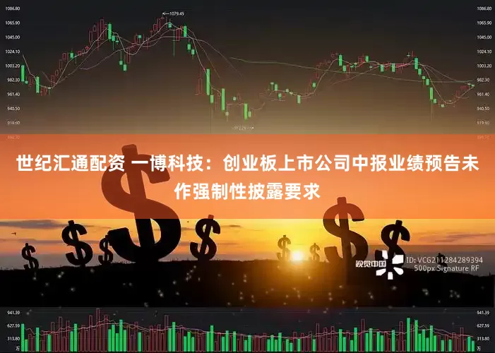 世纪汇通配资 一博科技：创业板上市公司中报业绩预告未作强制性披露要求