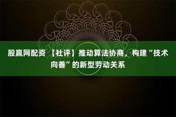 股赢网配资 【社评】推动算法协商，构建“技术向善”的新型劳动关系