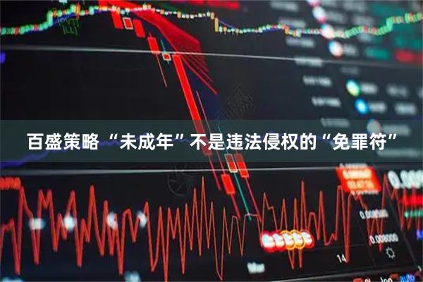 百盛策略 “未成年”不是违法侵权的“免罪符”