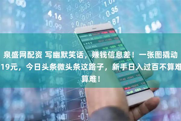 泉盛网配资 写幽默笑话，赚钱信息差！一张图撬动219元，今日头条微头条这路子，新手日入过百不算难！