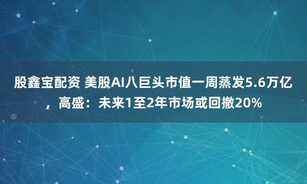股鑫宝配资 美股AI八巨头市值一周蒸发5.6万亿，高盛：未来1至2年市场或回撤20%