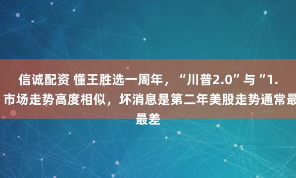 信诚配资 懂王胜选一周年，“川普2.0”与“1.0”市场走势高度相似，坏消息是第二年美股走势通常最差