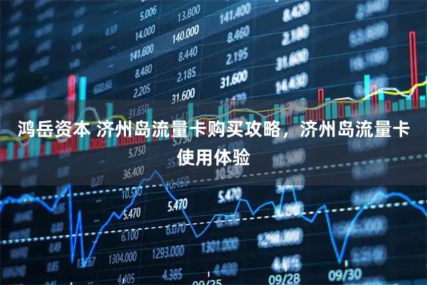 鸿岳资本 济州岛流量卡购买攻略，济州岛流量卡使用体验