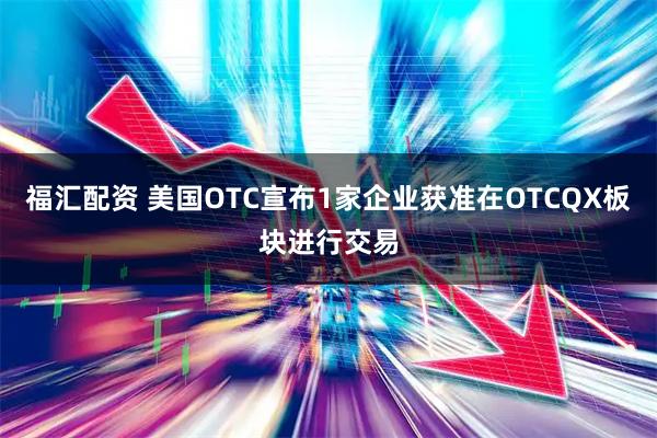 福汇配资 美国OTC宣布1家企业获准在OTCQX板块进行交易