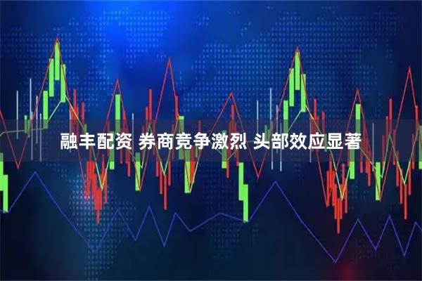 融丰配资 券商竞争激烈 头部效应显著