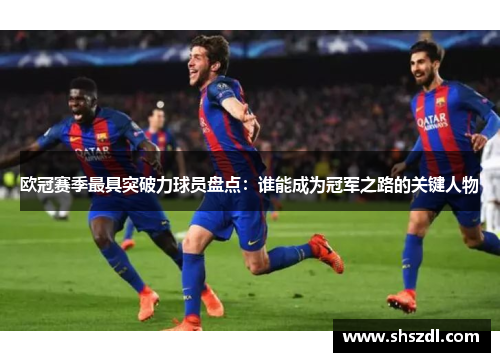 欧冠赛季最具突破力球员盘点：谁能成为冠军之路的关键人物