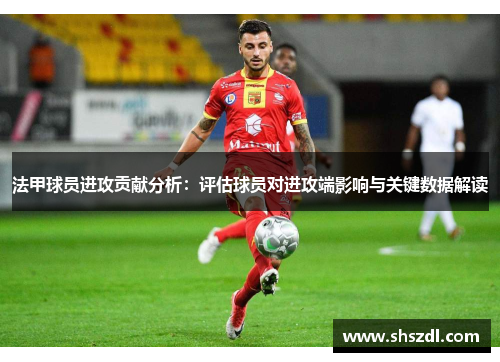 法甲球员进攻贡献分析：评估球员对进攻端影响与关键数据解读