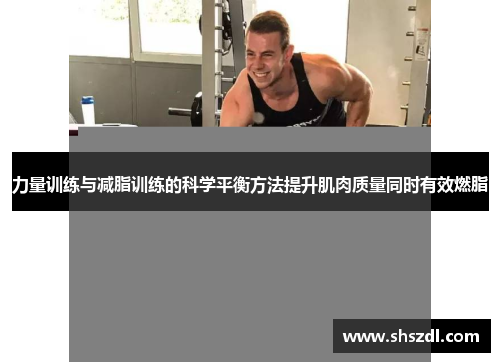 力量训练与减脂训练的科学平衡方法提升肌肉质量同时有效燃脂