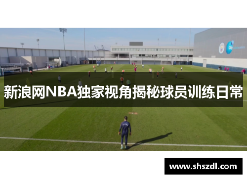 新浪网NBA独家视角揭秘球员训练日常