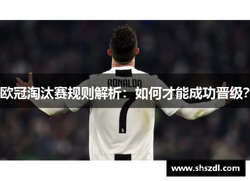 欧冠淘汰赛规则解析：如何才能成功晋级？